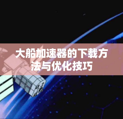 大船加速器的下载方法与优化技巧 大船加速器的下载方法与优化技巧