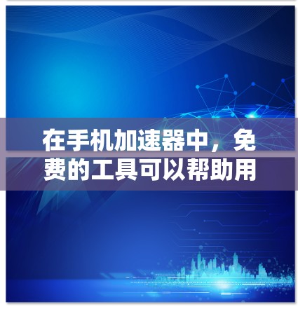 在手机加速器中,免费的工具可以帮助用户高效使用手机,减少等待时间,但使用前需谨慎考虑安全问题。以下是关于免费手机加速器的详细指南 在手机加速器中,免费的工具可以帮助用户高效使用手机,减少等待时间,但使用前需谨慎考虑安全问题。以下是关于免费手机加速器的详细指南