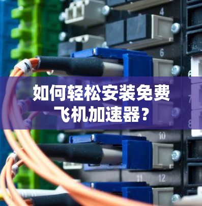 如何轻松安装免费飞机加速器? 如何轻松安装免费飞机加速器?