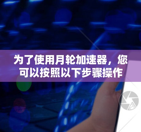 为了使用月轮加速器,您可以按照以下步骤操作 为了使用月轮加速器,您可以按照以下步骤操作