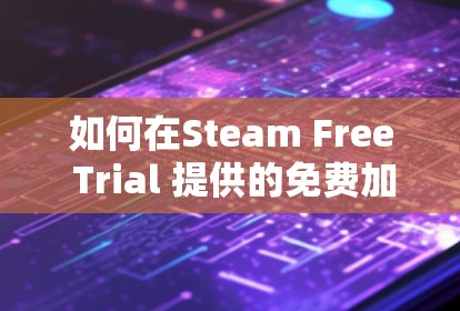 如何在Steam Free Trial 提供的免费加速器中获得最大收益 如何在Steam Free Trial 提供的免费加速器中获得最大收益