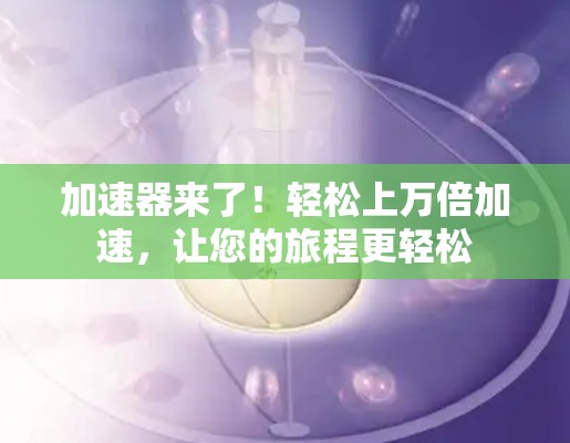 加速器来了!轻松上万倍加速,让您的旅程更轻松 加速器来了!轻松上万倍加速,让您的旅程更轻松