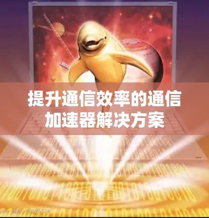 提升通信效率的通信加速器解决方案 提升通信效率的通信加速器解决方案