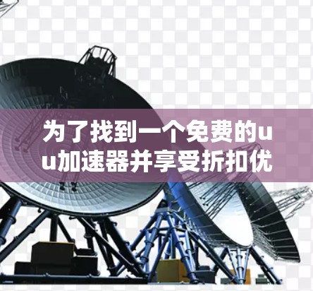 为了找到一个免费的uu加速器并享受折扣优惠,以下是详细的步骤和建议 为了找到一个免费的uu加速器并享受折扣优惠,以下是详细的步骤和建议