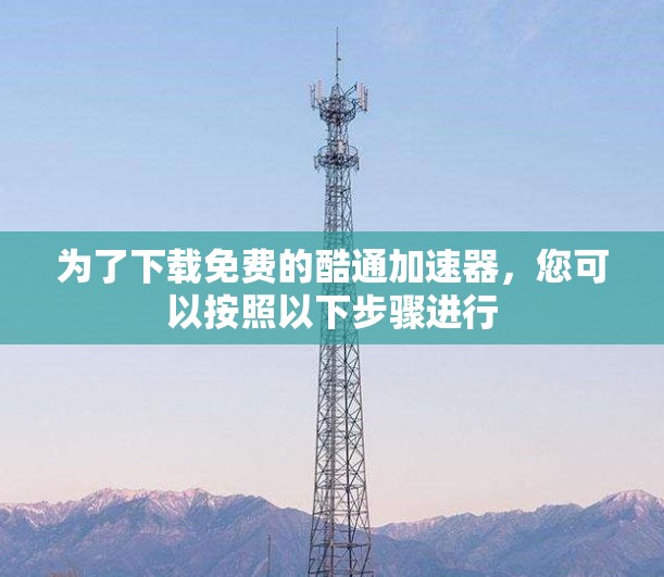 为了下载免费的酷通加速器,您可以按照以下步骤进行 为了下载免费的酷通加速器,您可以按照以下步骤进行