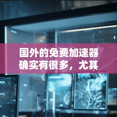 国外的免费加速器确实有很多,尤其是那些在国际市场上较为知名的软件。以下是一些常见的免费加速工具 国外的免费加速器确实有很多,尤其是那些在国际市场上较为知名的软件。以下是一些常见的免费加速工具