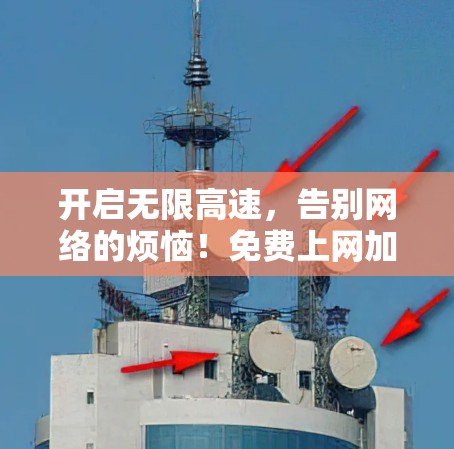开启无限高速,告别网络的烦恼!免费上网加速器全解析 开启无限高速,告别网络的烦恼!免费上网加速器全解析