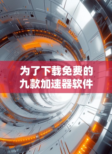 为了下载免费的九款加速器软件,您需要按照以下步骤操作 为了下载免费的九款加速器软件,您需要按照以下步骤操作