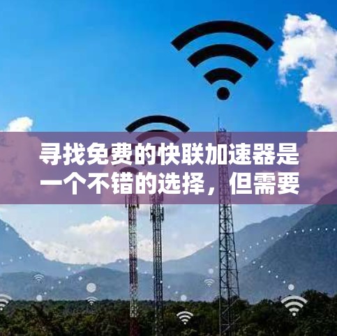 寻找免费的快联加速器是一个不错的选择,但需要仔细考虑其功能和适用场景。以下是一个有条理的建议,帮助你做出明智的选择 寻找免费的快联加速器是一个不错的选择,但需要仔细考虑其功能和适用场景。以下是一个有条理的建议,帮助你做出明智的选择