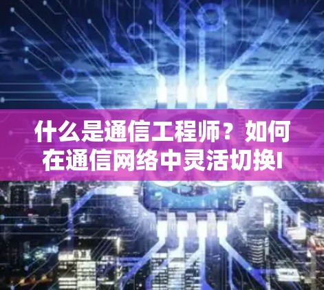 什么是通信工程师?如何在通信网络中灵活切换IP地址? 什么是通信工程师?如何在通信网络中灵活切换IP地址?