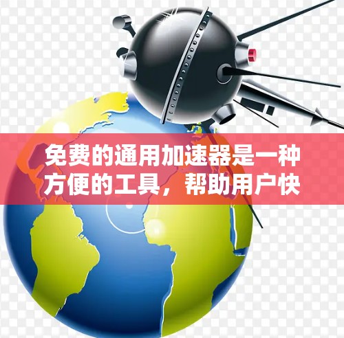 免费的通用加速器是一种方便的工具,帮助用户快速完成各种任务,尤其在处理大量文件和任务时非常有用。以下是对几种常见的免费通用加速器的详细总结