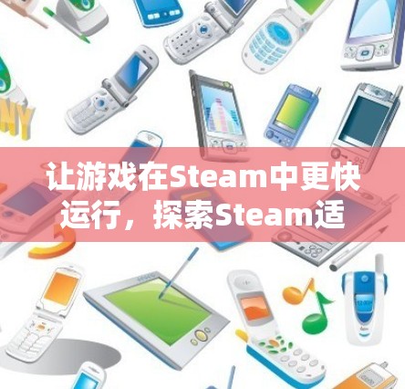 让游戏在Steam中更快运行,探索Steam适配加速器的可能