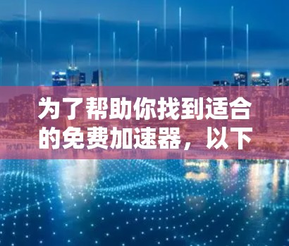 为了帮助你找到适合的免费加速器,以下是一些主要的加速器工具及其特点
