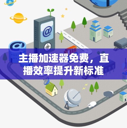 主播加速器免费,直播效率提升新标准 主播加速器免费,直播效率提升新标准