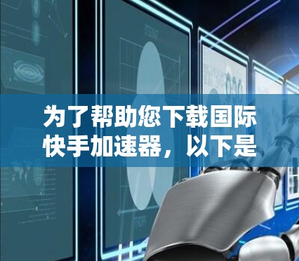 为了帮助您下载国际快手加速器,以下是一些关键点和建议 为了帮助您下载国际快手加速器,以下是一些关键点和建议