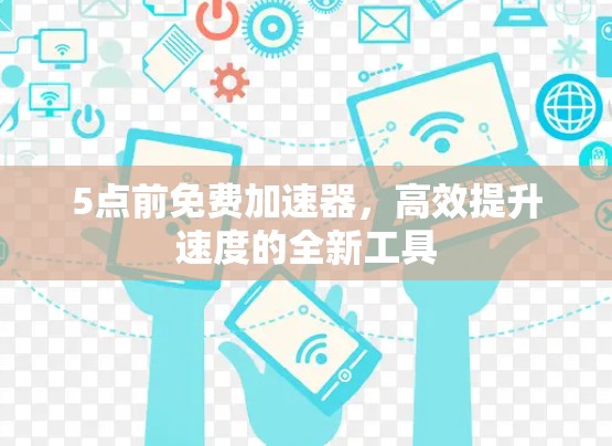 5点前免费加速器,高效提升速度的全新工具 5点前免费加速器,高效提升速度的全新工具