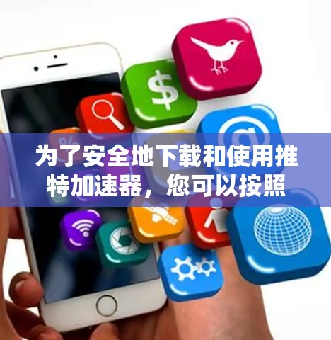 为了安全地下载和使用推特加速器,您可以按照以下步骤操作 为了安全地下载和使用推特加速器,您可以按照以下步骤操作