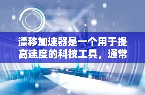 漂移加速器是一个用于提高速度的科技工具,通常与汽车或飞机的加速有关。以下是对漂移加速器的详细说明 漂移加速器是一个用于提高速度的科技工具,通常与汽车或飞机的加速有关。以下是对漂移加速器的详细说明