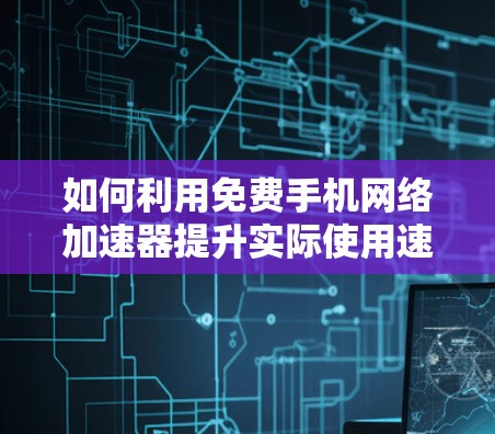 如何利用免费手机网络加速器提升实际使用速度 如何利用免费手机网络加速器提升实际使用速度