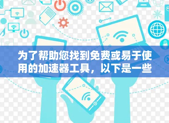 为了帮助您找到免费或易于使用的加速器工具,以下是一些资源和建议 为了帮助您找到免费或易于使用的加速器工具,以下是一些资源和建议