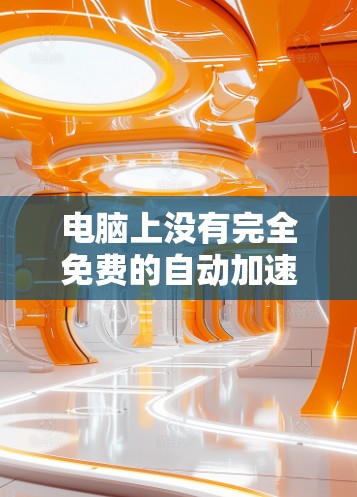 电脑上没有完全免费的自动加速器,但可以通过以下方式提高电脑性能并使用部分自动加速功能 电脑上没有完全免费的自动加速器,但可以通过以下方式提高电脑性能并使用部分自动加速功能