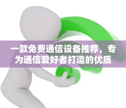 一款免费通信设备推荐,专为通信爱好者打造的优质加速器 一款免费通信设备推荐,专为通信爱好者打造的优质加速器
