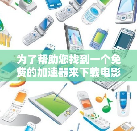 为了帮助您找到一个免费的加速器来下载电影,以下是分步指南 为了帮助您找到一个免费的加速器来下载电影,以下是分步指南