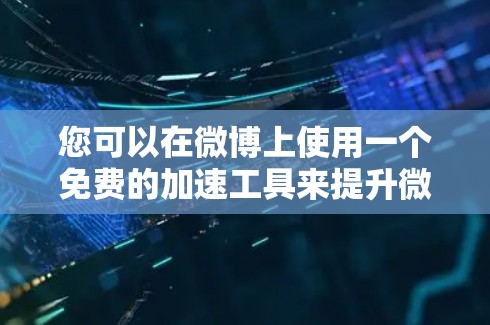 您可以在微博上使用一个免费的加速工具来提升微博加载速度。以下是几种常见的方法 您可以在微博上使用一个免费的加速工具来提升微博加载速度。以下是几种常见的方法