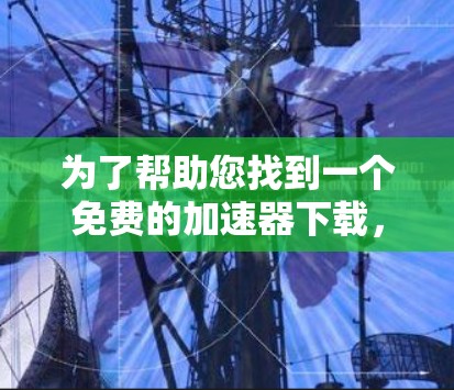 为了帮助您找到一个免费的加速器下载,以下是一些通用的搜索建议和推荐,您可以根据具体需求进行调整和筛选 为了帮助您找到一个免费的加速器下载,以下是一些通用的搜索建议和推荐,您可以根据具体需求进行调整和筛选