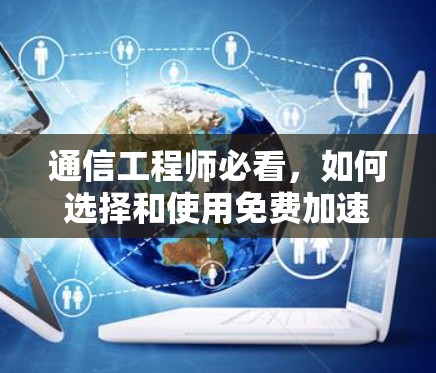 通信工程师必看,如何选择和使用免费加速器 通信工程师必看,如何选择和使用免费加速器