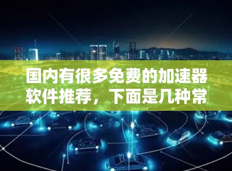 国内有很多免费的加速器软件推荐,下面是几种常用且功能齐全的国内免费加速器推荐 国内有很多免费的加速器软件推荐,下面是几种常用且功能齐全的国内免费加速器推荐