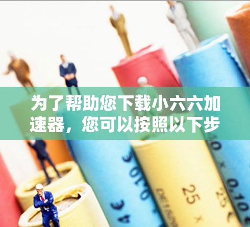为了帮助您下载小六六加速器,您可以按照以下步骤进行 为了帮助您下载小六六加速器,您可以按照以下步骤进行