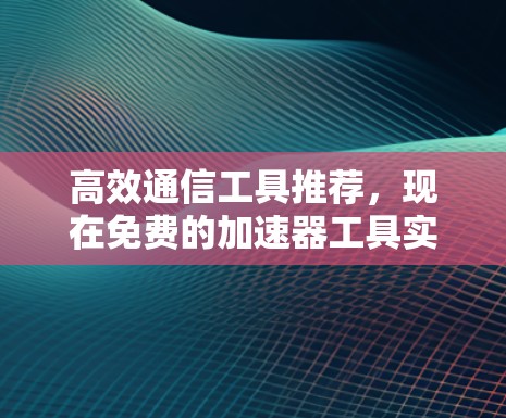 高效通信工具推荐,现在免费的加速器工具实用指南