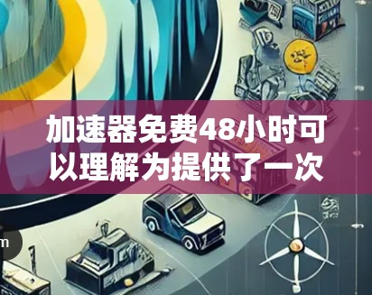 加速器免费48小时可以理解为提供了一次性的免费加速工具,允许用户在安装后正常工作48小时。具体含义如下