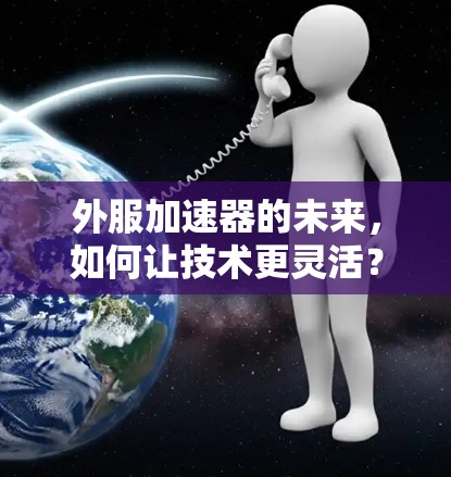 外服加速器的未来,如何让技术更灵活?