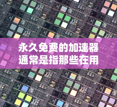 永久免费的加速器通常是指那些在用户使用后无限使用或无需注册即可用的加速器。以下是哪些加速器是永久免费的