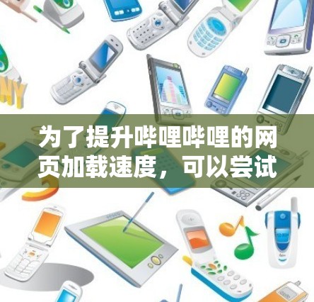 为了提升哔哩哔哩的网页加载速度,可以尝试以下步骤