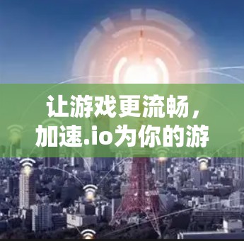 让游戏更流畅,加速.io为你的游戏助力!