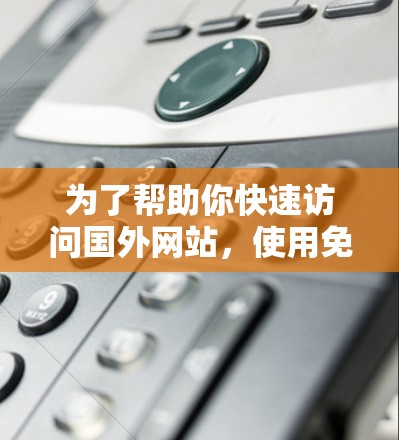 为了帮助你快速访问国外网站,使用免费的加速器,以下是一些推荐的步骤和选择建议