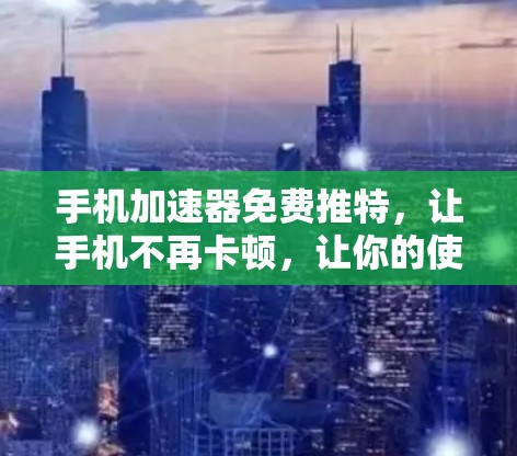 手机加速器免费推特,让手机不再卡顿,让你的使用体验更流畅