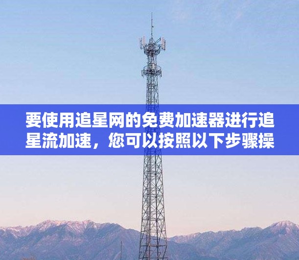 要使用追星网的免费加速器进行追星流加速,您可以按照以下步骤操作