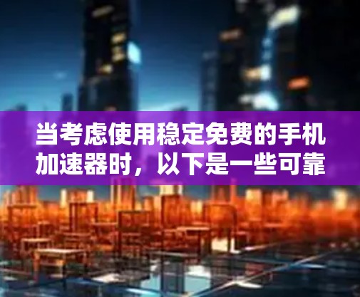 当考虑使用稳定免费的手机加速器时,以下是一些可靠且可靠的推荐