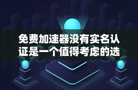 免费加速器没有实名认证是一个值得考虑的选项,但需要综合考虑安全性和用户体验。以下是对该问题的分步解释和建议