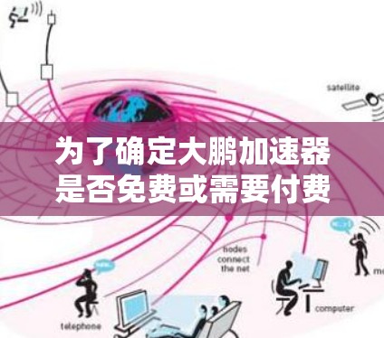 为了确定大鹏加速器是否免费或需要付费,以下是一些关键点和建议