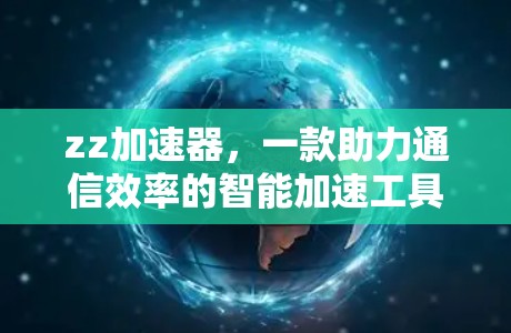 zz加速器,一款助力通信效率的智能加速工具 zz加速器,一款助力通信效率的智能加速工具