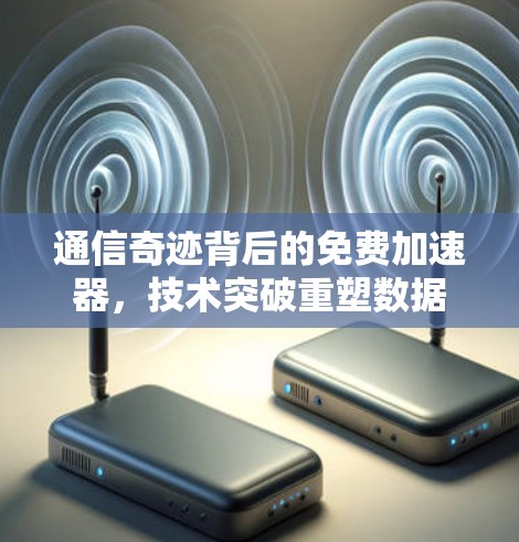 通信奇迹背后的免费加速器,技术突破重塑数据传输 通信奇迹背后的免费加速器,技术突破重塑数据传输
