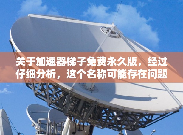 关于加速器梯子免费永久版,经过仔细分析,这个名称可能存在问题,或者是一个误解。以下是有关该软件的详细解答 关于加速器梯子免费永久版,经过仔细分析,这个名称可能存在问题,或者是一个误解。以下是有关该软件的详细解答