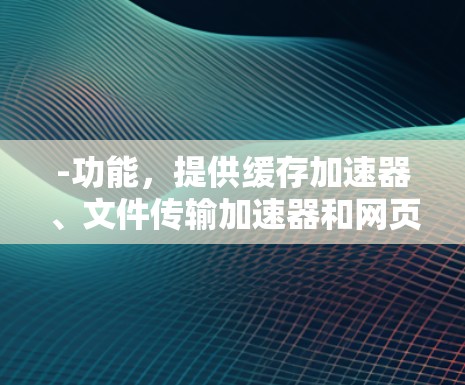 -功能,提供缓存加速器、文件传输加速器和网页加载加速器,适合对网页加载速度要求较高的用户 -功能,提供缓存加速器、文件传输加速器和网页加载加速器,适合对网页加载速度要求较高的用户