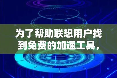 为了帮助联想用户找到免费的加速工具,以下是一些可能的建议 为了帮助联想用户找到免费的加速工具,以下是一些可能的建议