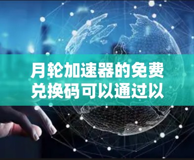 月轮加速器的免费兑换码可以通过以下几种方式获取 月轮加速器的免费兑换码可以通过以下几种方式获取